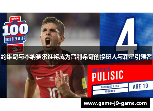 约维奇与本纳赛尔谁将成为普利希奇的接班人与新星引领者 约维奇与本纳赛尔谁将成为普利希奇的接班人与新星引领者