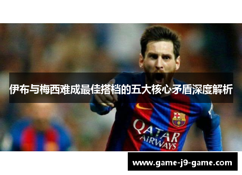 伊布与梅西难成最佳搭档的五大核心矛盾深度解析 伊布与梅西难成最佳搭档的五大核心矛盾深度解析
