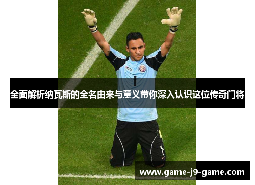 全面解析纳瓦斯的全名由来与意义带你深入认识这位传奇门将 全面解析纳瓦斯的全名由来与意义带你深入认识这位传奇门将