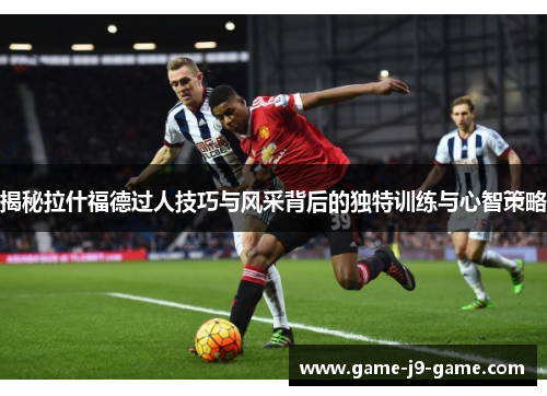 揭秘拉什福德过人技巧与风采背后的独特训练与心智策略 揭秘拉什福德过人技巧与风采背后的独特训练与心智策略