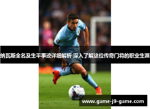 纳瓦斯全名及生平事迹详细解析 深入了解这位传奇门将的职业生涯 纳瓦斯全名及生平事迹详细解析 深入了解这位传奇门将的职业生涯