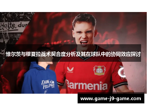 维尔茨与穆夏拉战术契合度分析及其在球队中的协同效应探讨 维尔茨与穆夏拉战术契合度分析及其在球队中的协同效应探讨