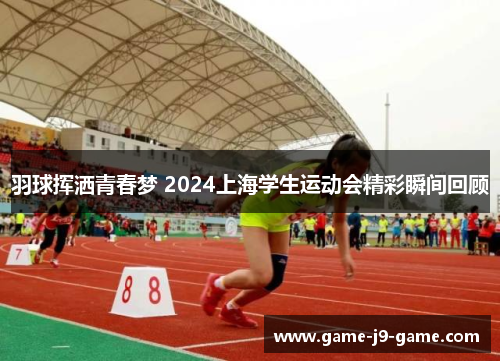 羽球挥洒青春梦 2024上海学生运动会精彩瞬间回顾 羽球挥洒青春梦 2024上海学生运动会精彩瞬间回顾