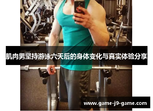 肌肉男坚持游泳六天后的身体变化与真实体验分享 肌肉男坚持游泳六天后的身体变化与真实体验分享