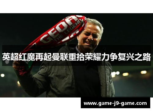 英超红魔再起曼联重拾荣耀力争复兴之路 英超红魔再起曼联重拾荣耀力争复兴之路