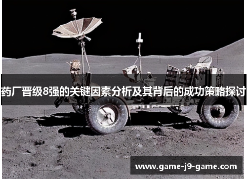 药厂晋级8强的关键因素分析及其背后的成功策略探讨 药厂晋级8强的关键因素分析及其背后的成功策略探讨