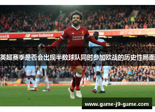 英超赛季是否会出现半数球队同时参加欧战的历史性局面 英超赛季是否会出现半数球队同时参加欧战的历史性局面