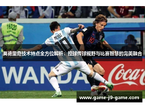 莫德里奇技术特点全方位解析:控球传球视野与比赛智慧的完美融合 莫德里奇技术特点全方位解析:控球传球视野与比赛智慧的完美融合