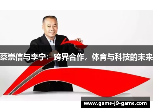 蔡崇信与李宁:跨界合作,体育与科技的未来 蔡崇信与李宁:跨界合作,体育与科技的未来