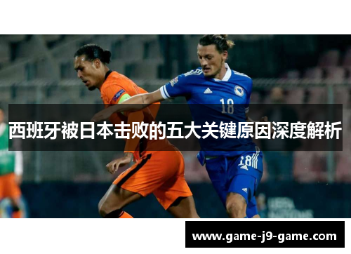 西班牙被日本击败的五大关键原因深度解析 西班牙被日本击败的五大关键原因深度解析