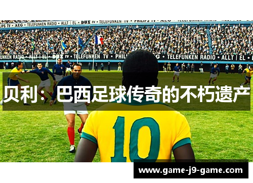 贝利:巴西足球传奇的不朽遗产 贝利:巴西足球传奇的不朽遗产