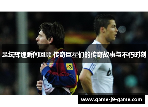 足坛辉煌瞬间回顾 传奇巨星们的传奇故事与不朽时刻 足坛辉煌瞬间回顾 传奇巨星们的传奇故事与不朽时刻