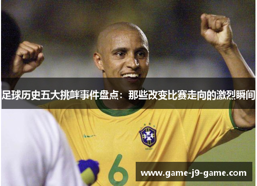 足球历史五大挑衅事件盘点:那些改变比赛走向的激烈瞬间 足球历史五大挑衅事件盘点:那些改变比赛走向的激烈瞬间