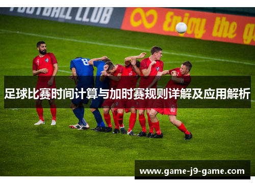 足球比赛时间计算与加时赛规则详解及应用解析 足球比赛时间计算与加时赛规则详解及应用解析
