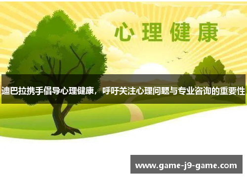 迪巴拉携手倡导心理健康,呼吁关注心理问题与专业咨询的重要性 迪巴拉携手倡导心理健康,呼吁关注心理问题与专业咨询的重要性