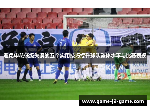 避免申花低级失误的五个实用技巧提升球队整体水平与比赛表现 避免申花低级失误的五个实用技巧提升球队整体水平与比赛表现