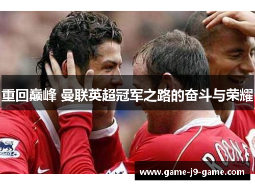 重回巅峰 曼联英超冠军之路的奋斗与荣耀 重回巅峰 曼联英超冠军之路的奋斗与荣耀