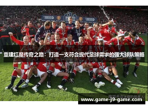 重建红魔传奇之路:打造一支符合现代足球需求的强大球队策略 重建红魔传奇之路:打造一支符合现代足球需求的强大球队策略