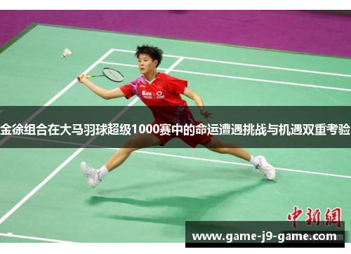 金徐组合在大马羽球超级1000赛中的命运遭遇挑战与机遇双重考验 金徐组合在大马羽球超级1000赛中的命运遭遇挑战与机遇双重考验