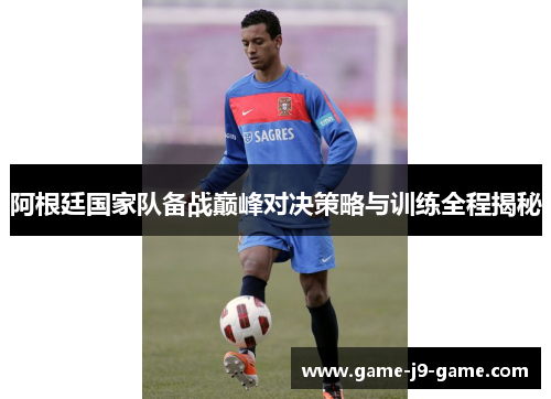 阿根廷国家队备战巅峰对决策略与训练全程揭秘 阿根廷国家队备战巅峰对决策略与训练全程揭秘