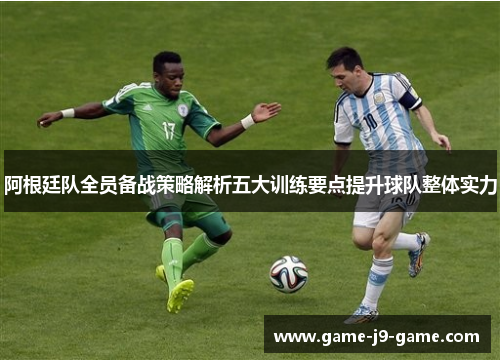 阿根廷队全员备战策略解析五大训练要点提升球队整体实力 阿根廷队全员备战策略解析五大训练要点提升球队整体实力