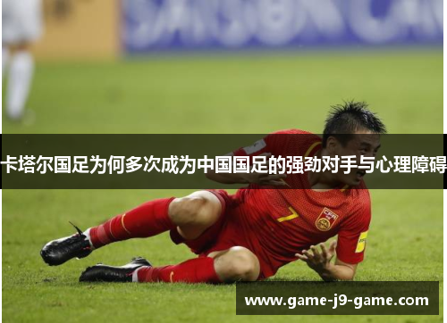 卡塔尔国足为何多次成为中国国足的强劲对手与心理障碍 卡塔尔国足为何多次成为中国国足的强劲对手与心理障碍