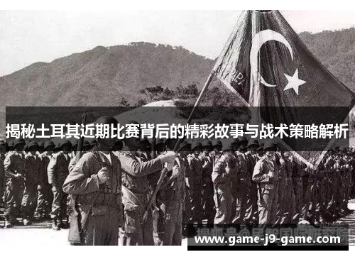 揭秘土耳其近期比赛背后的精彩故事与战术策略解析 揭秘土耳其近期比赛背后的精彩故事与战术策略解析