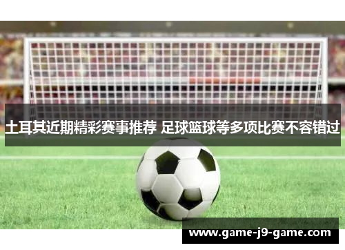 土耳其近期精彩赛事推荐 足球篮球等多项比赛不容错过 土耳其近期精彩赛事推荐 足球篮球等多项比赛不容错过