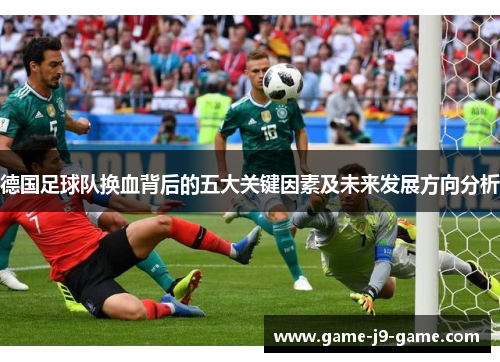 德国足球队换血背后的五大关键因素及未来发展方向分析 德国足球队换血背后的五大关键因素及未来发展方向分析