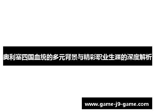 奥利塞四国血统的多元背景与精彩职业生涯的深度解析