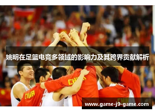 姚明在足篮电竞多领域的影响力及其跨界贡献解析