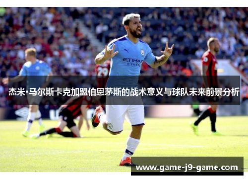 杰米·马尔斯卡克加盟伯恩茅斯的战术意义与球队未来前景分析