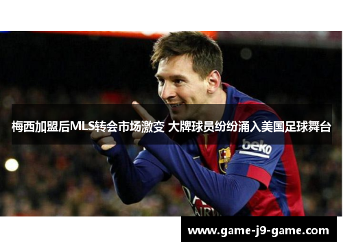 梅西加盟后MLS转会市场激变 大牌球员纷纷涌入美国足球舞台 梅西加盟后MLS转会市场激变 大牌球员纷纷涌入美国足球舞台