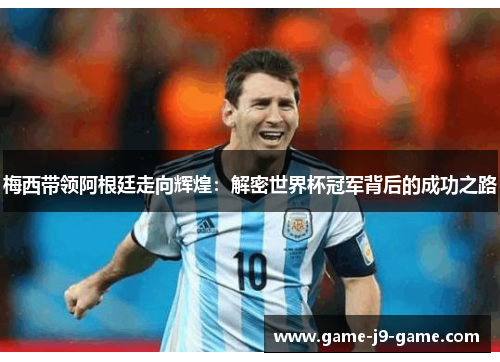 梅西带领阿根廷走向辉煌:解密世界杯冠军背后的成功之路 梅西带领阿根廷走向辉煌:解密世界杯冠军背后的成功之路