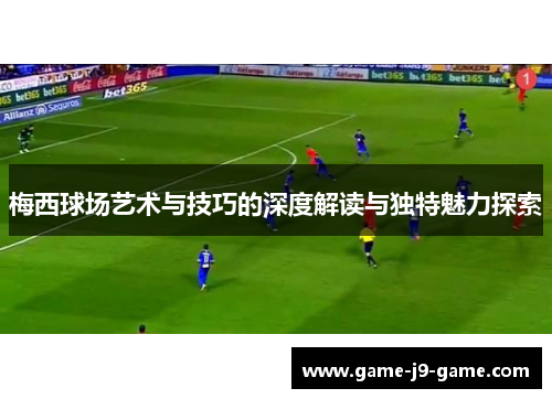 梅西球场艺术与技巧的深度解读与独特魅力探索
