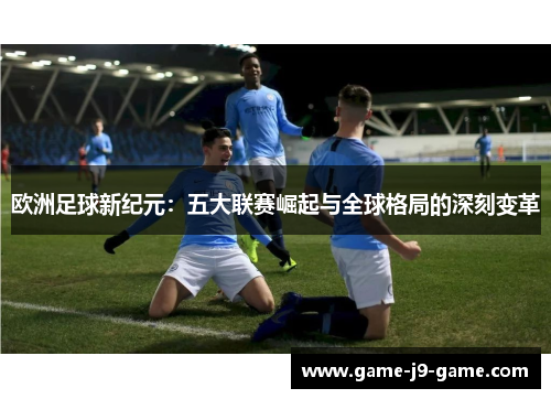 欧洲足球新纪元：五大联赛崛起与全球格局的深刻变革