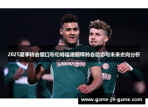 2025夏季转会窗口布伦特福德前锋转会动态与未来去向分析