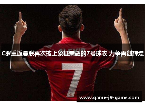 C罗重返曼联再次披上象征荣耀的7号球衣 力争再创辉煌