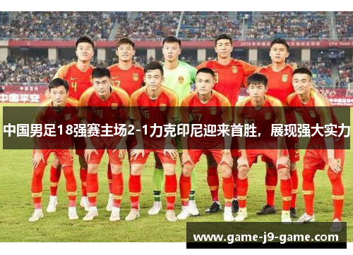 中国男足18强赛主场2-1力克印尼迎来首胜，展现强大实力
