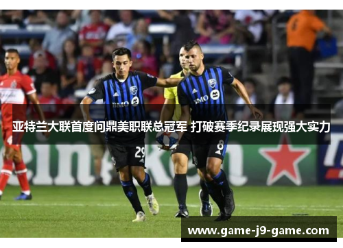 亚特兰大联首度问鼎美职联总冠军 打破赛季纪录展现强大实力