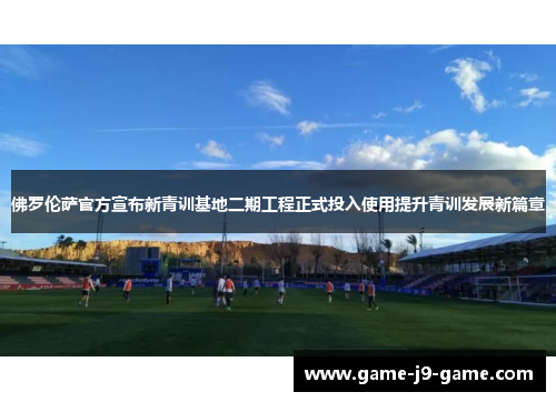 佛罗伦萨官方宣布新青训基地二期工程正式投入使用提升青训发展新篇章