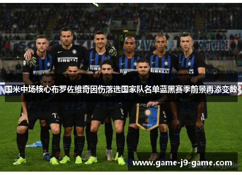 国米中场核心布罗佐维奇因伤落选国家队名单蓝黑赛季前景再添变数