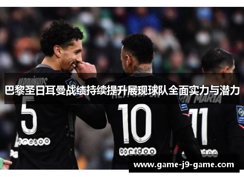 巴黎圣日耳曼战绩持续提升展现球队全面实力与潜力