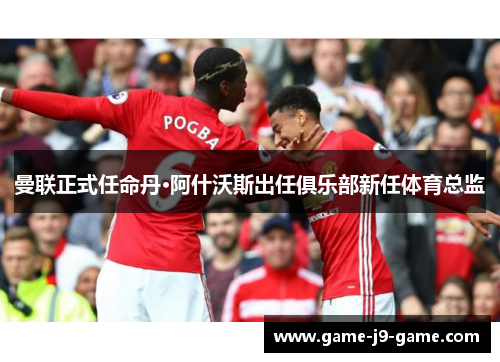 曼联正式任命丹·阿什沃斯出任俱乐部新任体育总监