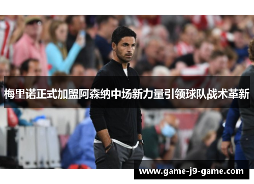 梅里诺正式加盟阿森纳中场新力量引领球队战术革新