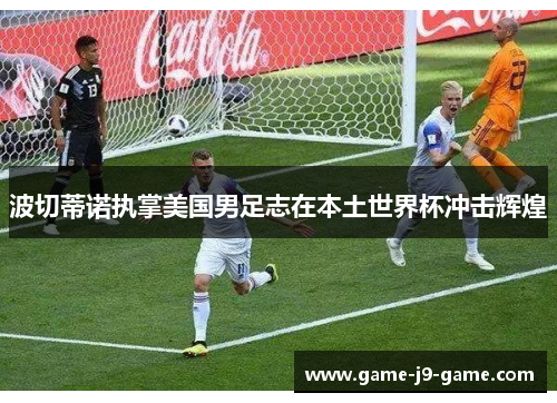 波切蒂诺执掌美国男足志在本土世界杯冲击辉煌