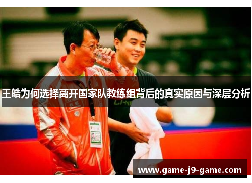 王皓为何选择离开国家队教练组背后的真实原因与深层分析