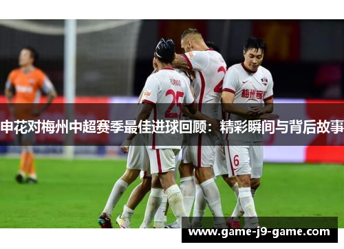 申花对梅州中超赛季最佳进球回顾：精彩瞬间与背后故事