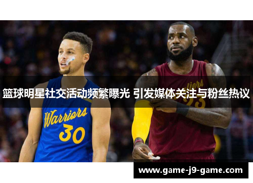 篮球明星社交活动频繁曝光 引发媒体关注与粉丝热议